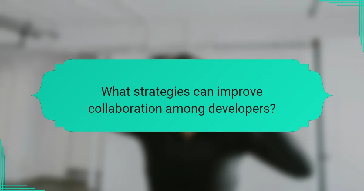 What strategies can improve collaboration among developers?